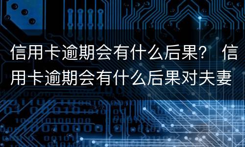 信用卡逾期会有什么后果？ 信用卡逾期会有什么后果对夫妻有什么影响