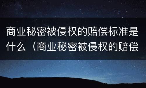 商业秘密被侵权的赔偿标准是什么（商业秘密被侵权的赔偿标准是什么法律）