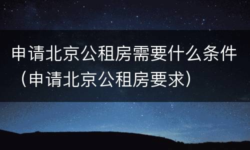 申请北京公租房需要什么条件（申请北京公租房要求）