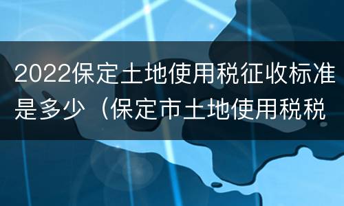 2022保定土地使用税征收标准是多少（保定市土地使用税税率）