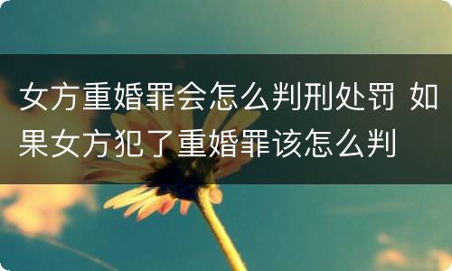 女方重婚罪会怎么判刑处罚 如果女方犯了重婚罪该怎么判