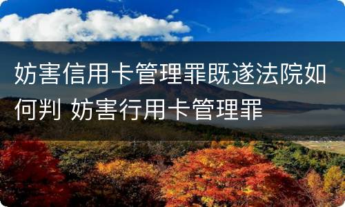 妨害信用卡管理罪既遂法院如何判 妨害行用卡管理罪