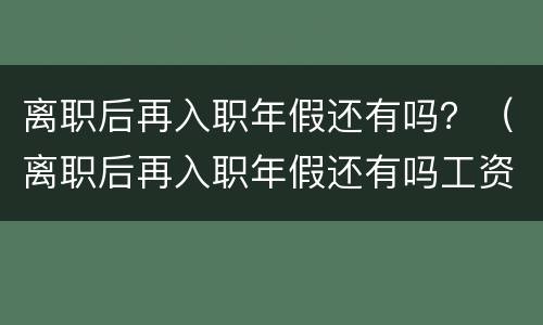 离职后再入职年假还有吗？（离职后再入职年假还有吗工资）