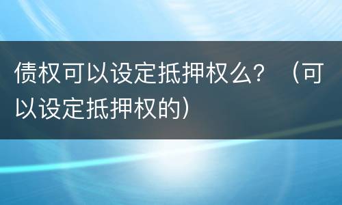债权可以设定抵押权么？（可以设定抵押权的）