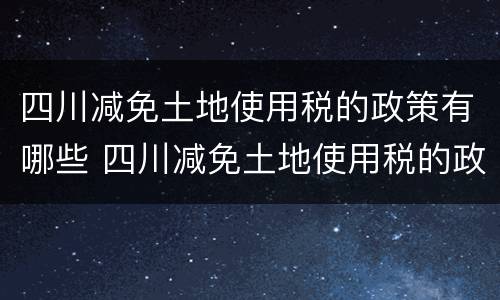 四川减免土地使用税的政策有哪些 四川减免土地使用税的政策有哪些规定