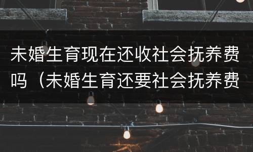 未婚生育现在还收社会抚养费吗（未婚生育还要社会抚养费吗）