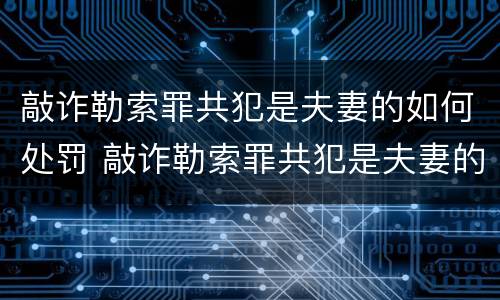 敲诈勒索罪共犯是夫妻的如何处罚 敲诈勒索罪共犯是夫妻的如何处罚呢