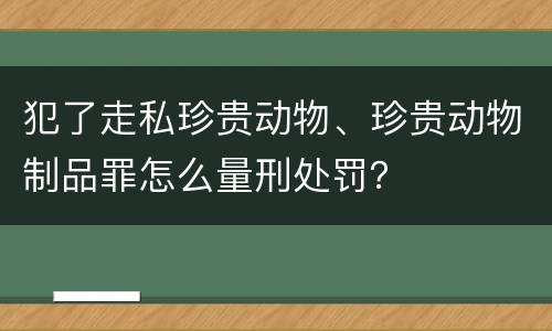 犯了走私珍贵动物、珍贵动物制品罪怎么量刑处罚？
