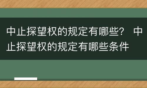 中止探望权的规定有哪些？ 中止探望权的规定有哪些条件