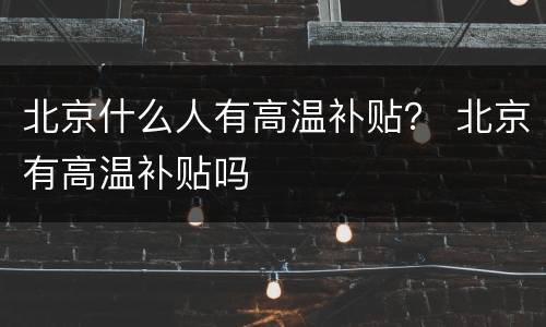 北京什么人有高温补贴？ 北京有高温补贴吗