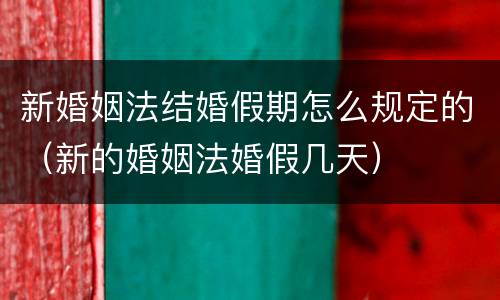 新婚姻法结婚假期怎么规定的（新的婚姻法婚假几天）