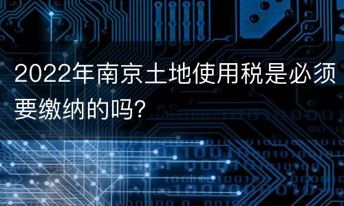 2022年南京土地使用税是必须要缴纳的吗？