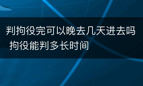 判拘役完可以晚去几天进去吗 拘役能判多长时间