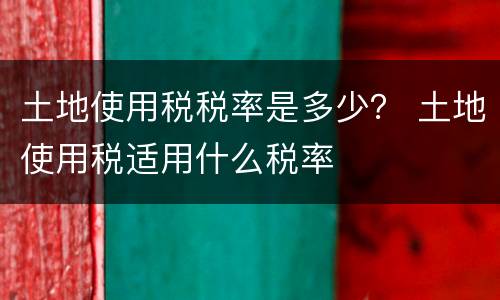土地使用税税率是多少？ 土地使用税适用什么税率