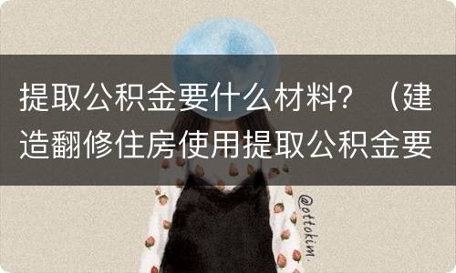 提取公积金要什么材料？（建造翻修住房使用提取公积金要什么材料）