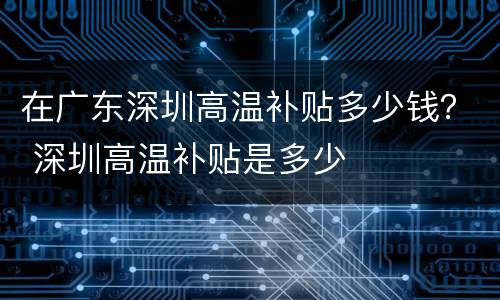 在广东深圳高温补贴多少钱？ 深圳高温补贴是多少