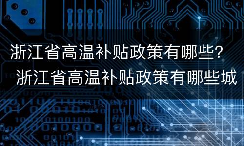 浙江省高温补贴政策有哪些？ 浙江省高温补贴政策有哪些城市