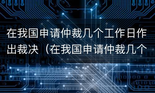 在我国申请仲裁几个工作日作出裁决（在我国申请仲裁几个工作日作出裁决书）