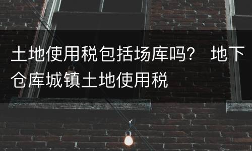 土地使用税包括场库吗？ 地下仓库城镇土地使用税