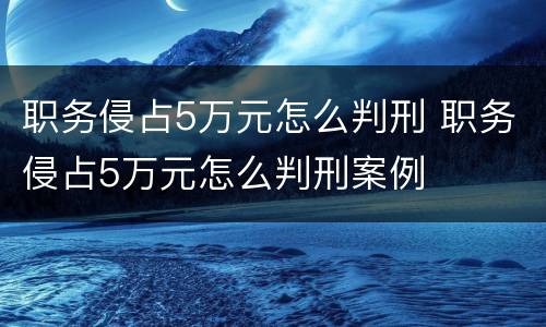 职务侵占5万元怎么判刑 职务侵占5万元怎么判刑案例