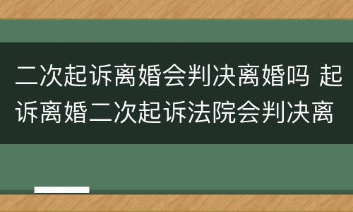 二次起诉离婚会判决离婚吗 起诉离婚二次起诉法院会判决离婚吗