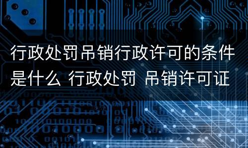行政处罚吊销行政许可的条件是什么 行政处罚 吊销许可证