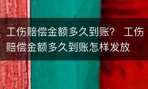 工伤赔偿金额多久到账？ 工伤赔偿金额多久到账怎样发放