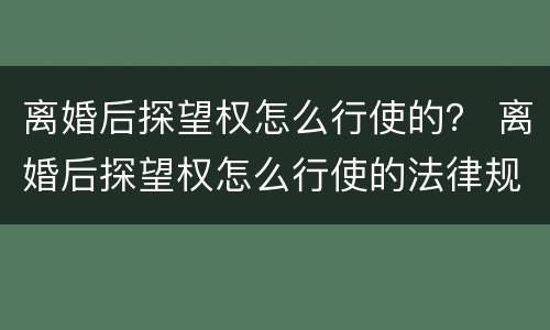 离婚后探望权怎么行使的？ 离婚后探望权怎么行使的法律规定