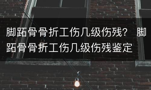 脚跖骨骨折工伤几级伤残？ 脚跖骨骨折工伤几级伤残鉴定
