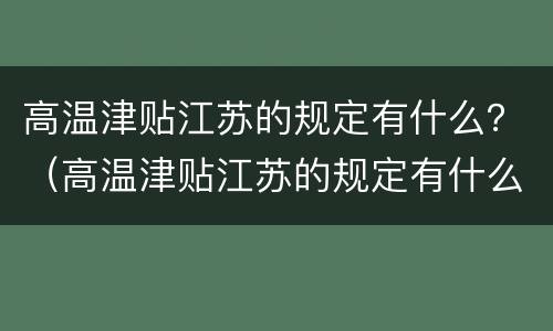 高温津贴江苏的规定有什么？（高温津贴江苏的规定有什么政策）