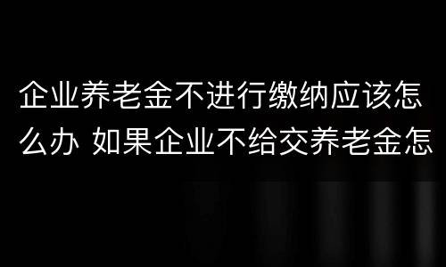 企业养老金不进行缴纳应该怎么办 如果企业不给交养老金怎么办