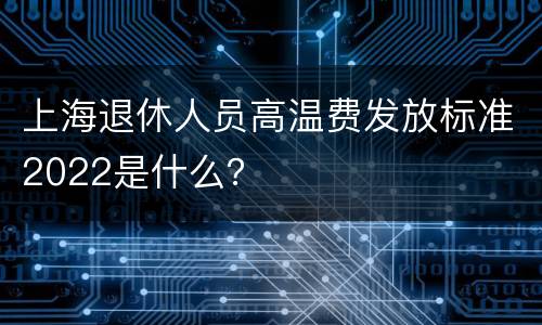 上海退休人员高温费发放标准2022是什么？