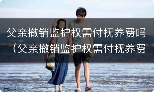 父亲撤销监护权需付抚养费吗（父亲撤销监护权需付抚养费吗法律）