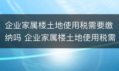 企业家属楼土地使用税需要缴纳吗 企业家属楼土地使用税需要缴纳吗怎么交
