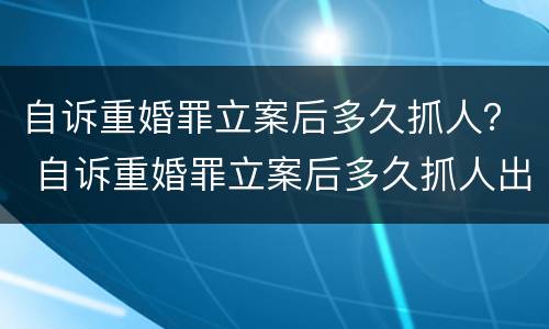 自诉重婚罪立案后多久抓人？ 自诉重婚罪立案后多久抓人出来