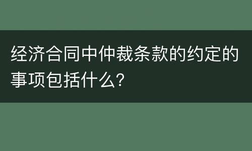 经济合同中仲裁条款的约定的事项包括什么？