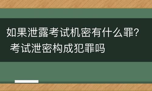 如果泄露考试机密有什么罪？ 考试泄密构成犯罪吗