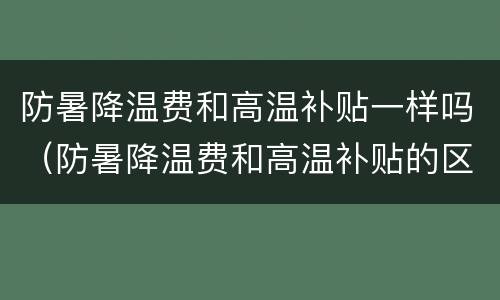 防暑降温费和高温补贴一样吗（防暑降温费和高温补贴的区别）