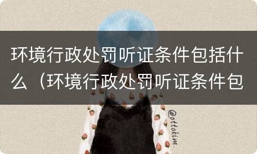 环境行政处罚听证条件包括什么（环境行政处罚听证条件包括什么）