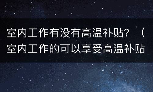 室内工作有没有高温补贴？（室内工作的可以享受高温补贴吗）