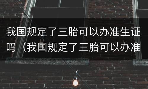 我国规定了三胎可以办准生证吗（我国规定了三胎可以办准生证吗）