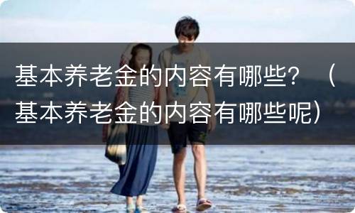 基本养老金的内容有哪些？（基本养老金的内容有哪些呢）