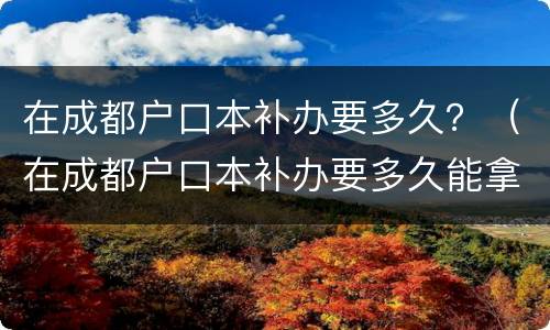 在成都户口本补办要多久？（在成都户口本补办要多久能拿到）
