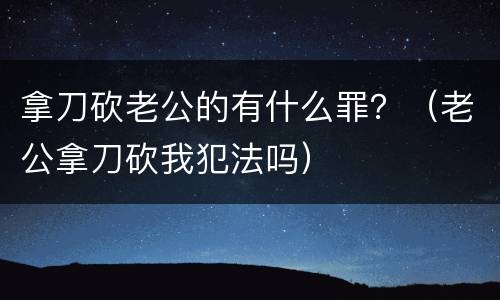 拿刀砍老公的有什么罪？（老公拿刀砍我犯法吗）