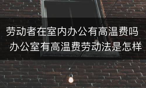 劳动者在室内办公有高温费吗 办公室有高温费劳动法是怎样规定的