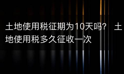 土地使用税征期为10天吗？ 土地使用税多久征收一次