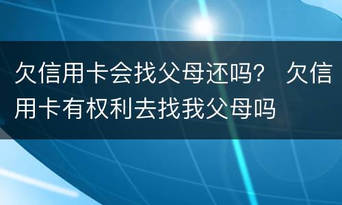 欠信用卡会找父母还吗？ 欠信用卡有权利去找我父母吗