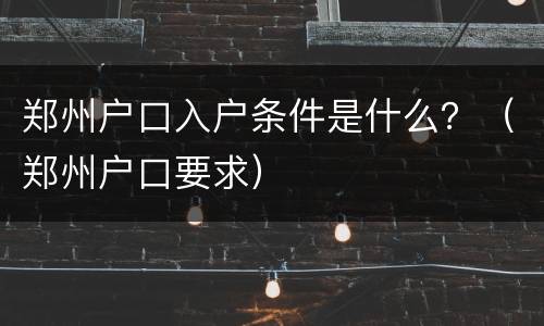 郑州户口入户条件是什么？（郑州户口要求）