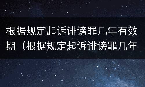 根据规定起诉诽谤罪几年有效期（根据规定起诉诽谤罪几年有效期是多久）