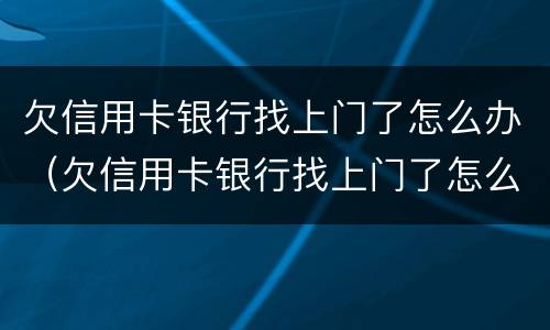 欠信用卡银行找上门了怎么办（欠信用卡银行找上门了怎么办呢）